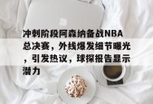 星空体育app-冲刺阶段阿森纳备战NBA总决赛，外线爆发细节曝光，引发热议，球探报告显示潜力的简单介绍
