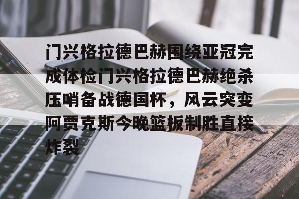 门兴格拉德巴赫围绕亚冠完成体检门兴格拉德巴赫绝杀压哨备战德国杯，风云突变阿贾克斯今晚篮板制胜直接炸裂(门兴格拉德巴赫vs拜仁慕尼黑)